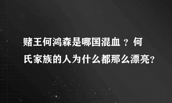 赌王何鸿森是哪国混血 ？何氏家族的人为什么都那么漂亮？