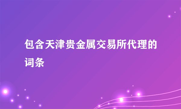 包含天津贵金属交易所代理的词条