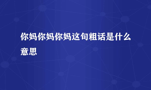 你妈你妈你妈这句粗话是什么意思