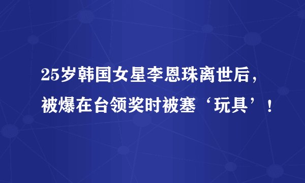 25岁韩国女星李恩珠离世后，被爆在台领奖时被塞‘玩具’！