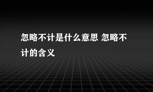 忽略不计是什么意思 忽略不计的含义