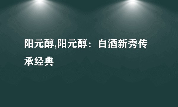 阳元醇,阳元醇：白酒新秀传承经典