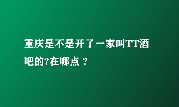 重庆是不是开了一家叫TT酒吧的?在哪点 ?