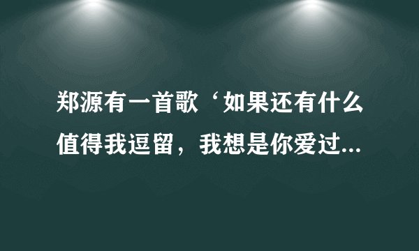 郑源有一首歌‘如果还有什么值得我逗留，我想是你爱过我’名字是？