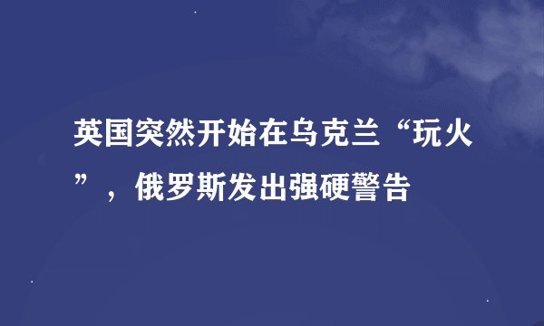 英国突然开始在乌克兰“玩火”,俄罗斯发出强硬警告