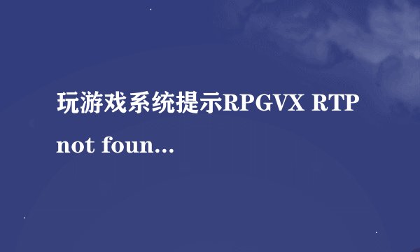 玩游戏系统提示RPGVX RTP not found应该怎么办？