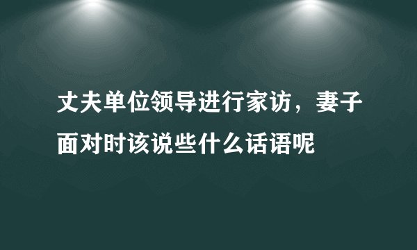 丈夫单位领导进行家访，妻子面对时该说些什么话语呢