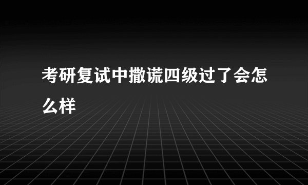 考研复试中撒谎四级过了会怎么样