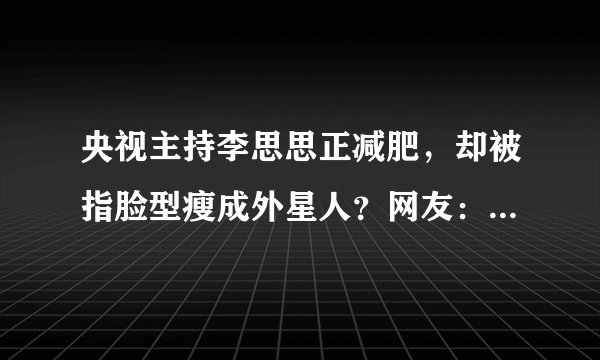 央视主持李思思正减肥，却被指脸型瘦成外星人？网友：胖点更好看