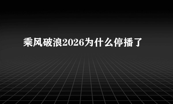 乘风破浪2026为什么停播了