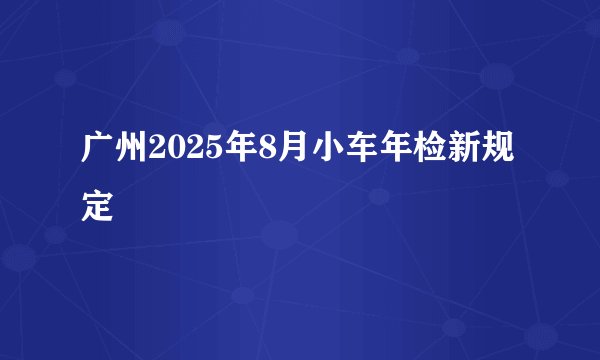广州2025年8月小车年检新规定