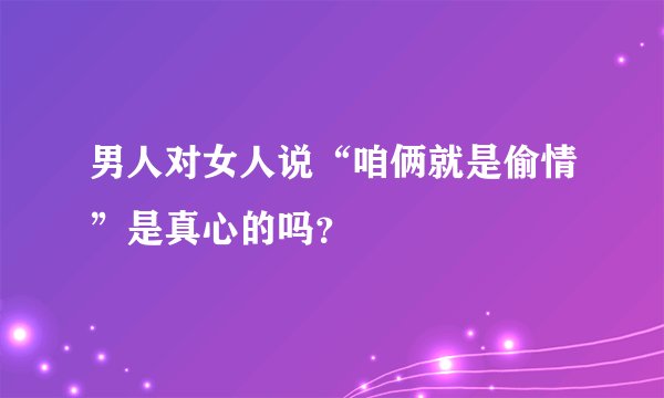 男人对女人说“咱俩就是偷情”是真心的吗？