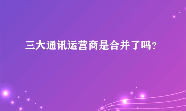 三大通讯运营商是合并了吗？