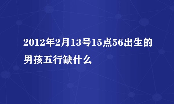 2012年2月13号15点56出生的男孩五行缺什么