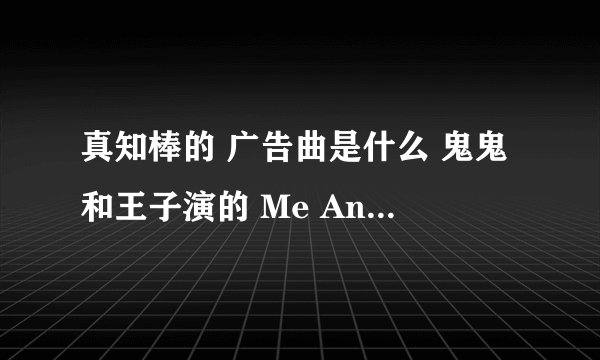 真知棒的 广告曲是什么 鬼鬼和王子演的 Me And You不是 我听过了