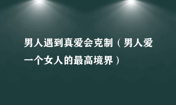 男人遇到真爱会克制（男人爱一个女人的最高境界）