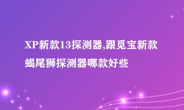 XP新款13探测器,跟觅宝新款蝎尾狮探测器哪款好些