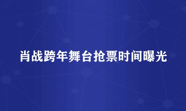 肖战跨年舞台抢票时间曝光