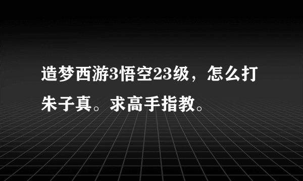 造梦西游3悟空23级，怎么打朱子真。求高手指教。