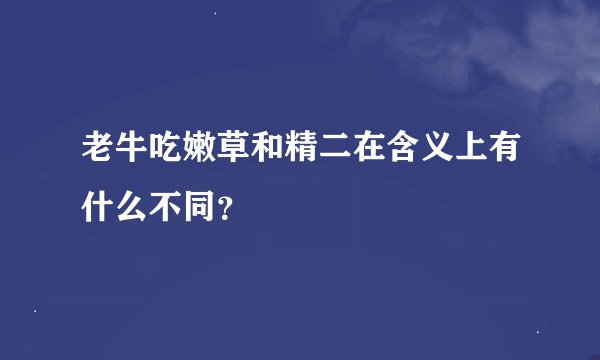 老牛吃嫩草和精二在含义上有什么不同？