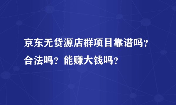 京东无货源店群项目靠谱吗?合法吗?能赚大钱吗?