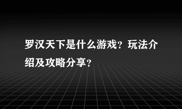罗汉天下是什么游戏？玩法介绍及攻略分享？