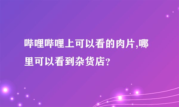 哔哩哔哩上可以看的肉片,哪里可以看到杂货店？