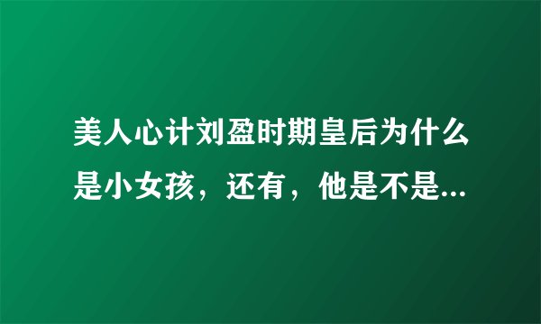 美人心计刘盈时期皇后为什么是小女孩，还有，他是不是后来的张太后