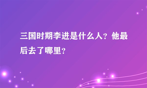 三国时期李进是什么人？他最后去了哪里？