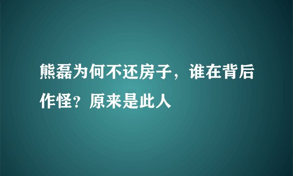 熊磊为何不还房子，谁在背后作怪？原来是此人