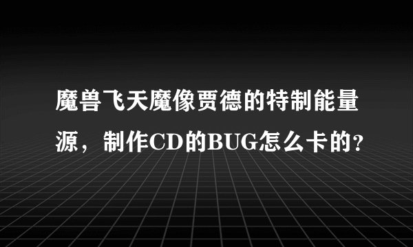 魔兽飞天魔像贾德的特制能量源，制作CD的BUG怎么卡的？