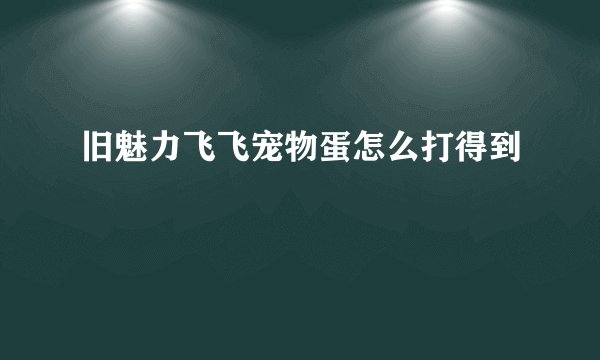 旧魅力飞飞宠物蛋怎么打得到