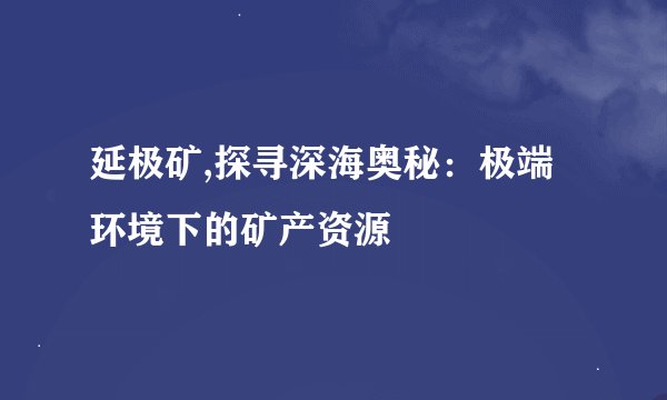 延极矿,探寻深海奥秘：极端环境下的矿产资源