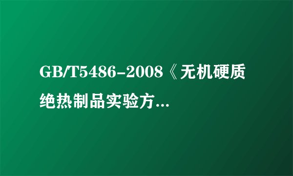 GB/T5486-2008《无机硬质绝热制品实验方法》具体内容