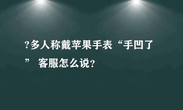 ?多人称戴苹果手表“手凹了” 客服怎么说？
