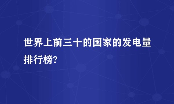 世界上前三十的国家的发电量排行榜?