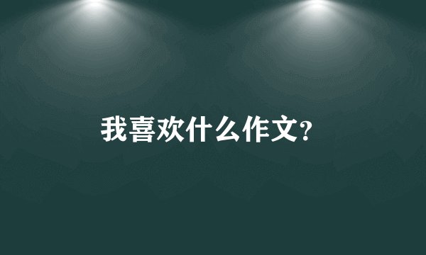 我喜欢什么作文？