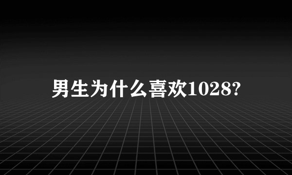 男生为什么喜欢1028?