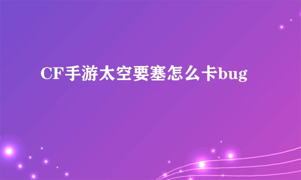 CF手游太空要塞怎么卡bug