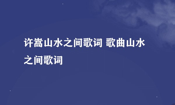 许嵩山水之间歌词 歌曲山水之间歌词