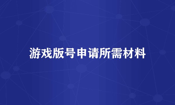 游戏版号申请所需材料