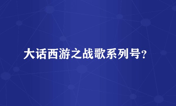 大话西游之战歌系列号？