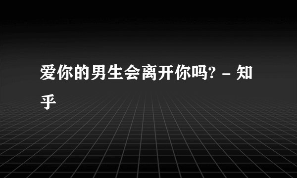 爱你的男生会离开你吗? - 知乎