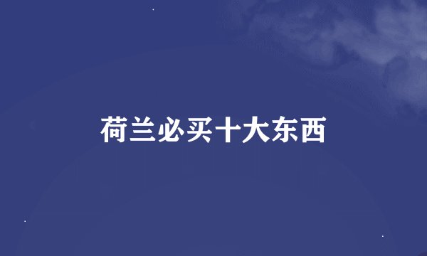 荷兰必买十大东西
