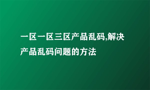 一区一区三区产品乱码,解决产品乱码问题的方法