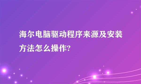 海尔电脑驱动程序来源及安装方法怎么操作?