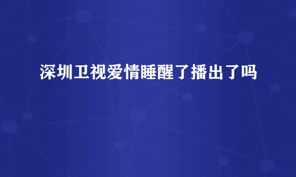 深圳卫视爱情睡醒了播出了吗