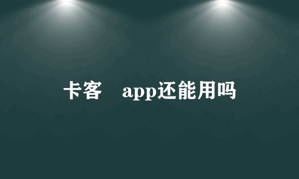 卡客俫app还能用吗