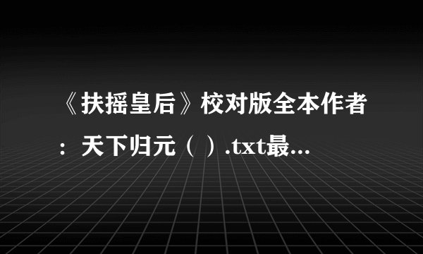 《扶摇皇后》校对版全本作者：天下归元（）.txt最新章节/全集txt免费下载