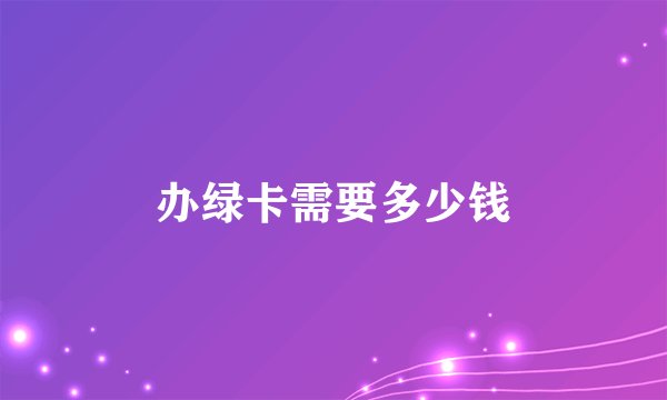 办绿卡需要多少钱